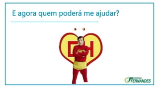 E agora quem poderá me ajudar?
 