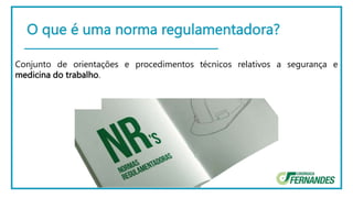 O que é uma norma regulamentadora?
Conjunto de orientações e procedimentos técnicos relativos a segurança e
medicina do trabalho.
 