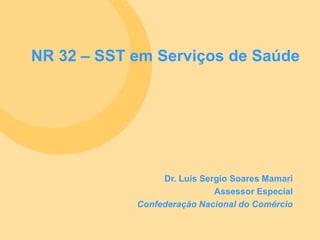 NR 32 – SST em Serviços de Saúde
Dr. Luis Sergio Soares Mamari
Assessor Especial
Confederação Nacional do Comércio
 