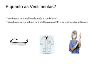 E quanto as Vestimentas?
 Vestimenta de trabalho adequada e confortável;
 Não devem deixar o local de trabalho com os EPI e as vestimentas utilizadas.
 