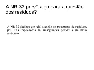A NR-32 prevê algo para a questão
dos resíduos?
A NR-32 dedicou especial atenção ao tratamento de resíduos,
por suas implicações na biosegurança pessoal e no meio
ambiente.
 