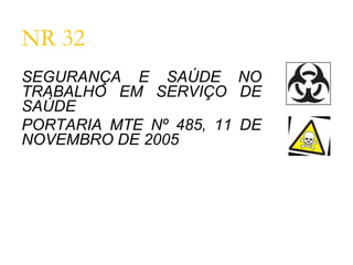 NR 32
SEGURANÇA E SAÚDE NO
TRABALHO EM SERVIÇO DE
SAÚDE
PORTARIA MTE Nº 485, 11 DE
NOVEMBRO DE 2005
 
