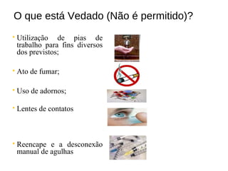O que está Vedado (Não é permitido)?
 Utilização de pias de
trabalho para fins diversos
dos previstos;
 Ato de fumar;
 Uso de adornos;
 Lentes de contatos
 Reencape e a desconexão
manual de agulhas
 