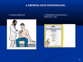 A EMPRESA DEVE PROVIDENCIAR:

 EXAMES MÉDICOS.

 PERMISSÃO DE ENTRADA E
TRABALHO - PET.

09

 