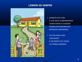 LEMBRE-SE SEMPRE

 GARANTA SUA VIDA
E A DE SEUS COMPANHEIROS
CONHECENDO E EXIGINDO
TRABALHOS SEGUROS EM
ESPAÇOS CONFINADOS.

 VOLTAR PARA CASA
COM SAÚDE
É UM DIREITO DE TODOS
OS TRABALHADORES.

30

 