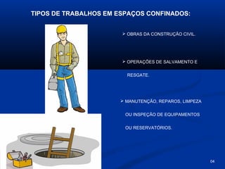 TIPOS DE TRABALHOS EM ESPAÇOS CONFINADOS:
 OBRAS DA CONSTRUÇÃO CIVIL.

 OPERAÇÕES DE SALVAMENTO E
RESGATE.

 MANUTENÇÃO, REPAROS, LIMPEZA
OU INSPEÇÃO DE EQUIPAMENTOS
OU RESERVATÓRIOS.

04

 