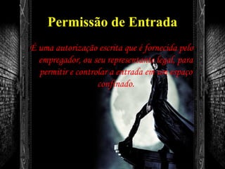 Permissão de Entrada
É uma autorização escrita que é fornecida pelo
empregador, ou seu representante legal, para
permitir e controlar a entrada em um espaço
confinado.
 