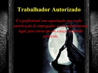 Trabalhador Autorizado
É o profissional com capacitação que recebe
autorização do empregador, ou seu representante
legal, para entrar em um espaço confinado
permitido.
 