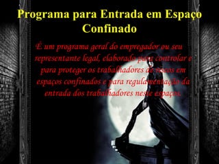 Programa para Entrada em Espaço
Confinado
É um programa geral do empregador ou seu
representante legal, elaborado para controlar e
para proteger os trabalhadores de riscos em
espaços confinados e para regulamentação da
entrada dos trabalhadores neste espaços.
 