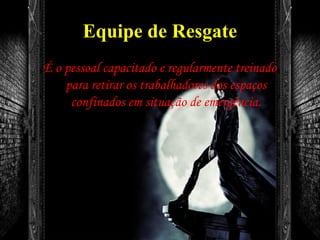 Equipe de Resgate
É o pessoal capacitado e regularmente treinado
para retirar os trabalhadores dos espaços
confinados em situação de emergência.
 