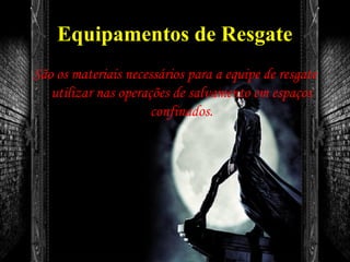 Equipamentos de Resgate
São os materiais necessários para a equipe de resgate
utilizar nas operações de salvamento em espaços
confinados.
 