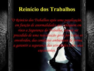 Reinício dos Trabalhos
“O Reinício dos Trabalhos após uma paralisação,
em função de anormalidades que coloquem em
risco a Segurança do Trabalho, deverá ser
precedido de uma reavaliação geral por todos os
envolvidos, das condições ambientais de forma
a garantir a segurança das atividades e dos seus
executantes.”
 