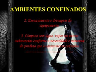 AMBIENTES CONFINADOS
2. Esvaziamento e drenagem do
equipamento.
3. Limpeza com água, vapor ou outras
substancias conforme a necessidade e natureza
do produto que o equipamento continha.
..................................................
 