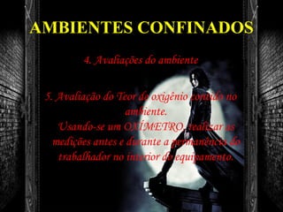 AMBIENTES CONFINADOS
4. Avaliações do ambiente
5. Avaliação do Teor de oxigênio contido no
ambiente.
Usando-se um OXÍMETRO, realizar as
medições antes e durante a permanência do
trabalhador no interior do equipamento.
 