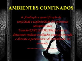 AMBIENTES CONFINADOS
6. Avaliação e quantificação de
toxicidade e explosividade dos eventuais
contaminantes.
Usando EXPLOSÍMETROS e outros
detectores realizar avaliações antes da entrada
e durante a permanência do trabalhador no
ambiente.
......................................
 