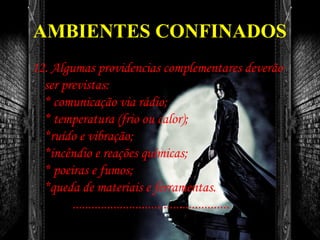 AMBIENTES CONFINADOS
12. Algumas providencias complementares deverão
ser previstas:
* comunicação via rádio;
* temperatura (frio ou calor);
*ruído e vibração;
*incêndio e reações químicas;
* poeiras e fumos;
*queda de materiais e ferramentas.
..................................................
 