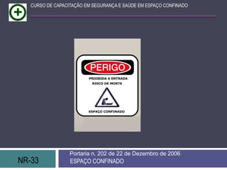 NR-33 ESPAÇO CONFINADO
Portaria n. 202 de 22 de Dezembro de 2006
CURSO DE CAPACITAÇÃO EM SEGURANÇA E SAÚDE EM ESPAÇO CONFINADO
 