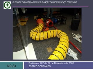 NR-33 ESPAÇO CONFINADO
Portaria n. 202 de 22 de Dezembro de 2006
CURSO DE CAPACITAÇÃO EM SEGURANÇA E SAÚDE EM ESPAÇO CONFINADO
 