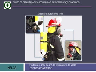 NR-33 ESPAÇO CONFINADO
Portaria n. 202 de 22 de Dezembro de 2006
CURSO DE CAPACITAÇÃO EM SEGURANÇA E SAÚDE EM ESPAÇO CONFINADO
Mascara autônoma RN
 