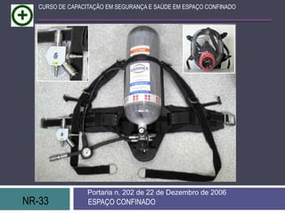 NR-33 ESPAÇO CONFINADO
Portaria n. 202 de 22 de Dezembro de 2006
CURSO DE CAPACITAÇÃO EM SEGURANÇA E SAÚDE EM ESPAÇO CONFINADO
 