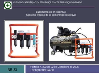 NR-33 ESPAÇO CONFINADO
Portaria n. 202 de 22 de Dezembro de 2006
CURSO DE CAPACITAÇÃO EM SEGURANÇA E SAÚDE EM ESPAÇO CONFINADO
Suprimento de ar respirável
Conjunto filtrante de ar comprimido respirável
 