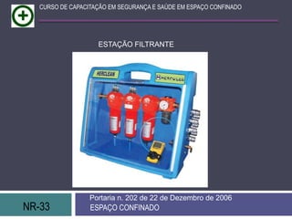 NR-33 ESPAÇO CONFINADO
Portaria n. 202 de 22 de Dezembro de 2006
CURSO DE CAPACITAÇÃO EM SEGURANÇA E SAÚDE EM ESPAÇO CONFINADO
ESTAÇÃO FILTRANTE
 