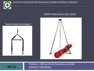 NR-33 ESPAÇO CONFINADO
Portaria n. 202 de 22 de Dezembro de 2006
CURSO DE CAPACITAÇÃO EM SEGURANÇA E SAÚDE EM ESPAÇO CONFINADO
TRIPÉ PARA BOCA DE VISITA
Suporte para ancoragem
 