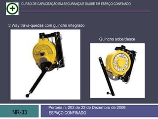 NR-33 ESPAÇO CONFINADO
Portaria n. 202 de 22 de Dezembro de 2006
CURSO DE CAPACITAÇÃO EM SEGURANÇA E SAÚDE EM ESPAÇO CONFINADO
Guincho sobe/desce
3 Way trava-quedas com guincho integrado
 