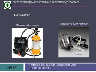 NR-33 ESPAÇO CONFINADO
Portaria n. 202 de 22 de Dezembro de 2006
CURSO DE CAPACITAÇÃO EM SEGURANÇA E SAÚDE EM ESPAÇO CONFINADO
Mascara de fluxo continuo
Sistema auto resgate
Respiração
 