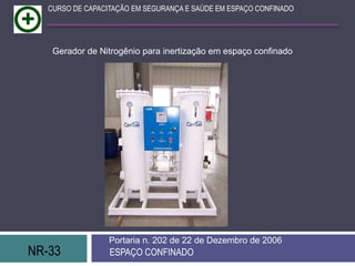 NR-33 ESPAÇO CONFINADO
Portaria n. 202 de 22 de Dezembro de 2006
CURSO DE CAPACITAÇÃO EM SEGURANÇA E SAÚDE EM ESPAÇO CONFINADO
Gerador de Nitrogênio para inertização em espaço confinado
 