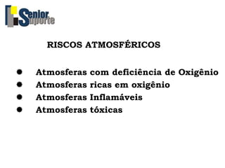 RISCOS ATMOSFÉRICOS
 Atmosferas com deficiência de Oxigênio
 Atmosferas ricas em oxigênio
 Atmosferas Inflamáveis
 Atmosferas tóxicas
 