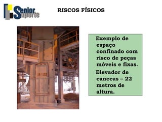 RISCOS FÍSICOS
Exemplo de
espaço
confinado com
risco de peças
móveis e fixas.
Elevador de
canecas – 22
metros de
altura.
 