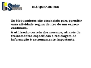 Os bloqueadores são essenciais para permitir
uma atividade segura dentro de um espaço
confinado.
A utilização correta dos mesmos, através de
treinamentos específicos e reciclagem de
informação é extremamente importante.
BLOQUEADORES
 