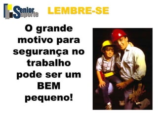 O grande
motivo para
segurança no
trabalho
pode ser um
BEM
pequeno!
LEMBRE-SE
 