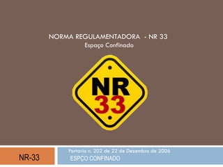 NR-33 ESPÇO CONFINADO
Portaria n. 202 de 22 de Dezembro de 2006
NORMA REGULAMENTADORA - NR 33
Espaço Confinado
 