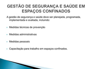 A gestão de segurança e saúde deve ser planejada, programada,
implementada e avaliada, incluindo:
 Medidas técnicas de prevenção
 Medidas administrativas
 Medidas pessoais
 Capacitação para trabalho em espaços confinados.
 