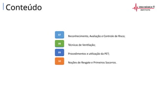 Conteúdo
Reconhecimento, Avaliação e Controle de Risco;
Técnicas de Ventilação;
Procedimentos e utilização da PET;
Noções de Resgate e Primeiros Socorros.
07
08
09
10
 