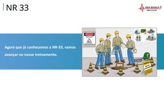 Agora que já conhecemos a NR-33, vamos
avançar no nosso treinamento.
NR 33
 
