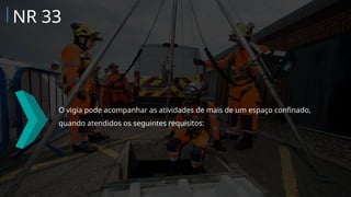 O vigia pode acompanhar as atividades de mais de um espaço confinado,
quando atendidos os seguintes requisitos:
NR 33
 