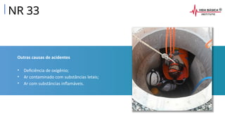 Outras causas de acidentes
• Deficiência de oxigênio;
• Ar contaminado com substâncias letais;
• Ar com substâncias inflamáveis.
NR 33
 