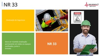 NR 33
Sinalização de Segurança
Deve ser mantida sinalização
permanente em todos os espaços
confinados, junto à
Entrada.
NR 33
 