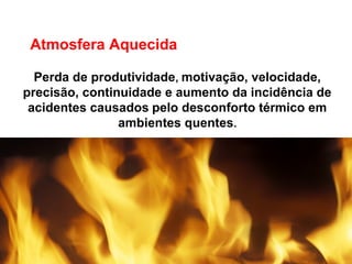 Perda de produtividade, motivação, velocidade,
precisão, continuidade e aumento da incidência de
acidentes causados pelo desconforto térmico em
ambientes quentes.
Atmosfera Aquecida
 
