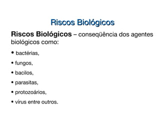 Riscos Biológicos – conseqüência dos agentes
biológicos como:
• bactérias,
• fungos,
• bacilos,
• parasitas,
• protozoários,
• vírus entre outros.
Riscos BiológicosRiscos Biológicos
 