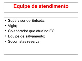 Equipe de atendimento
• Supervisor de Entrada;
• Vigia;
• Colaborador que atua no EC;
• Equipe de salvamento;
• Socorristas reserva;
 