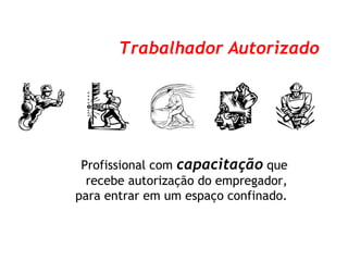 Profissional com capacitação que
recebe autorização do empregador,
para entrar em um espaço confinado.
Trabalhador Autorizado
 