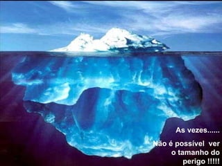 As vezes......
Não é possível ver
o tamanho do
perigo !!!!!
 