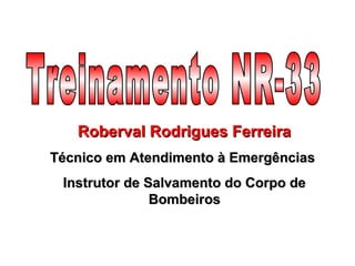 Roberval Rodrigues FerreiraRoberval Rodrigues Ferreira
Técnico em Atendimento à EmergênciasTécnico em Atendimento à Emergências
Instrutor de Salvamento do Corpo deInstrutor de Salvamento do Corpo de
BombeirosBombeiros
 