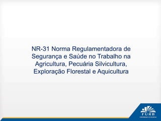 NR-31 Norma Regulamentadora de
Segurança e Saúde no Trabalho na
Agricultura, Pecuária Silvicultura,
Exploração Florestal e Aquicultura
 