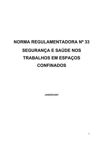NORMA REGULAMENTADORA Nº 33
   SEGURANÇA E SAÚDE NOS
   TRABALHOS EM ESPAÇOS
        CONFINADOS




           JANEIRO/2007




                           1
 