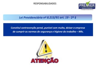 RESPONSABILIDADES
Constitui contravenção penal, punível com multa, deixar a empresa
de cumprir as normas de segurança e higiene do trabalho – NRs.
Lei Previdenciária nº 8.213/91 art. 19 - 2º §
 